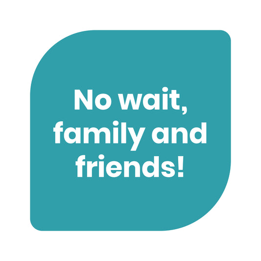Text graphic that says “No wait, family and friends!”.